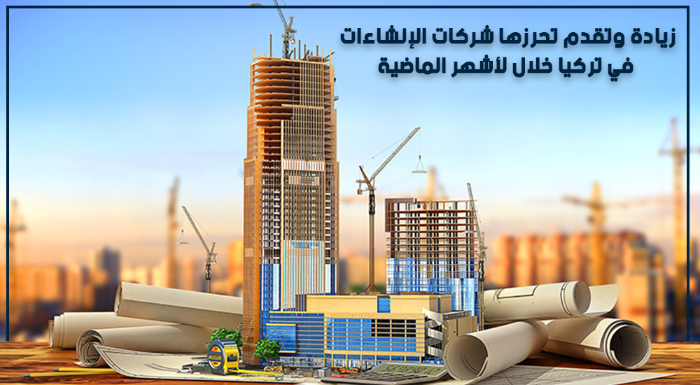 زيادة وتقدم تحرزها شركات الإنشاءات في تركيا خلال السنوات الماضية
